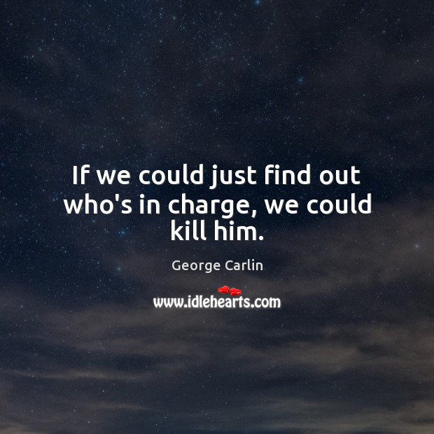 If we could just find out who’s in charge, we could kill him. George Carlin Picture Quote