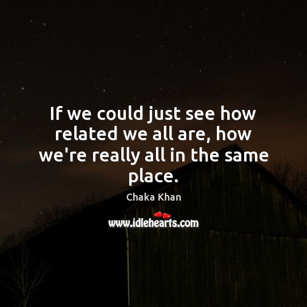 If we could just see how related we all are, how we’re really all in the same place. Chaka Khan Picture Quote