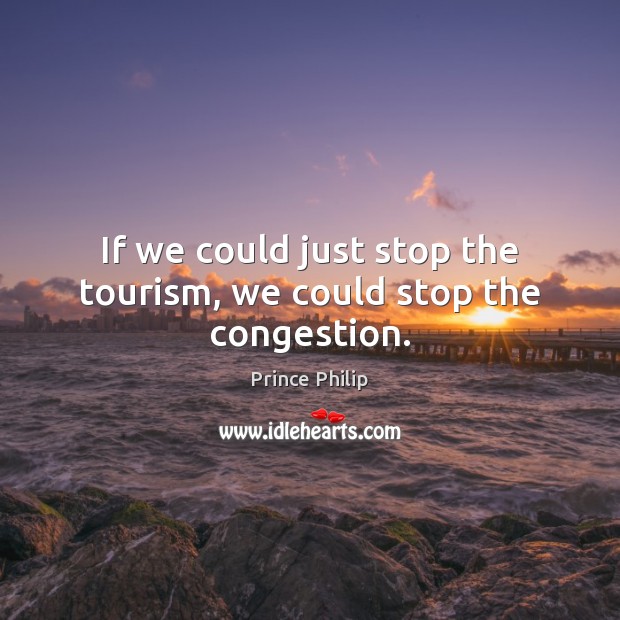 If we could just stop the tourism, we could stop the congestion. Prince Philip Picture Quote