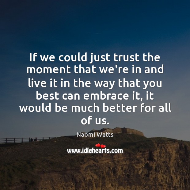 If we could just trust the moment that we’re in and live Naomi Watts Picture Quote
