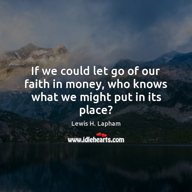 If we could let go of our faith in money, who knows what we might put in its place? Let Go Quotes Image