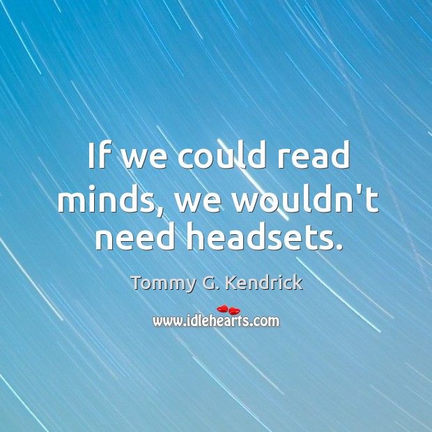 If we could read minds, we wouldn’t need headsets. Tommy G. Kendrick Picture Quote