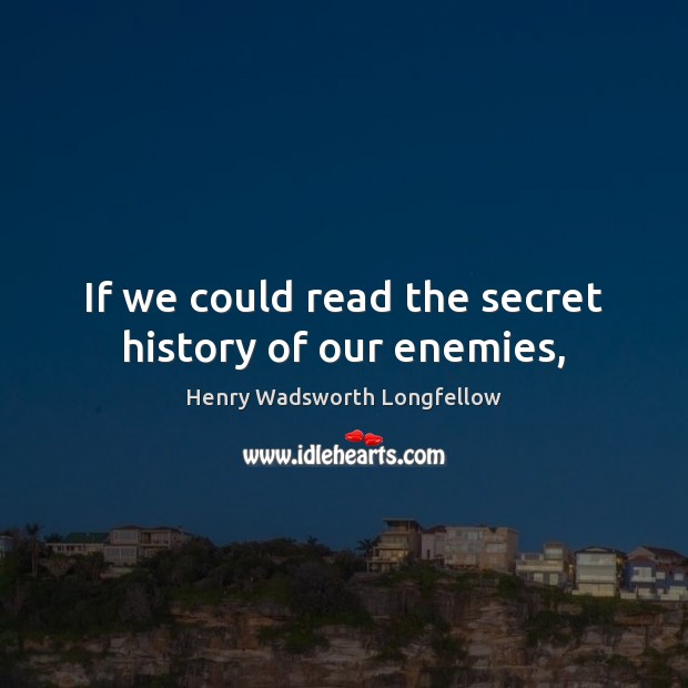 If we could read the secret history of our enemies, Henry Wadsworth Longfellow Picture Quote