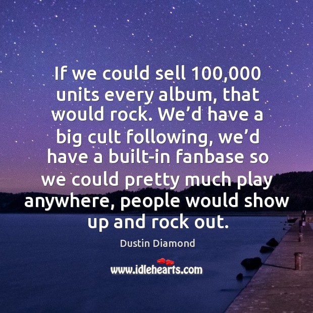 If we could sell 100,000 units every album, that would rock. Image