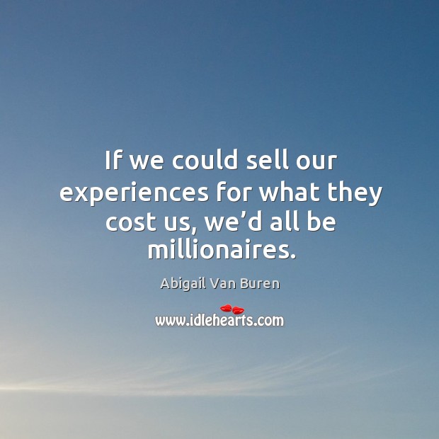 If we could sell our experiences for what they cost us, we’d all be millionaires. Abigail Van Buren Picture Quote