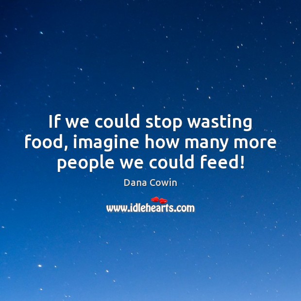 If we could stop wasting food, imagine how many more people we could feed! Dana Cowin Picture Quote