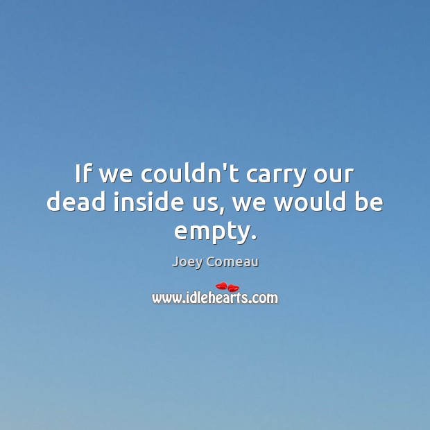 If we couldn’t carry our dead inside us, we would be empty. Joey Comeau Picture Quote