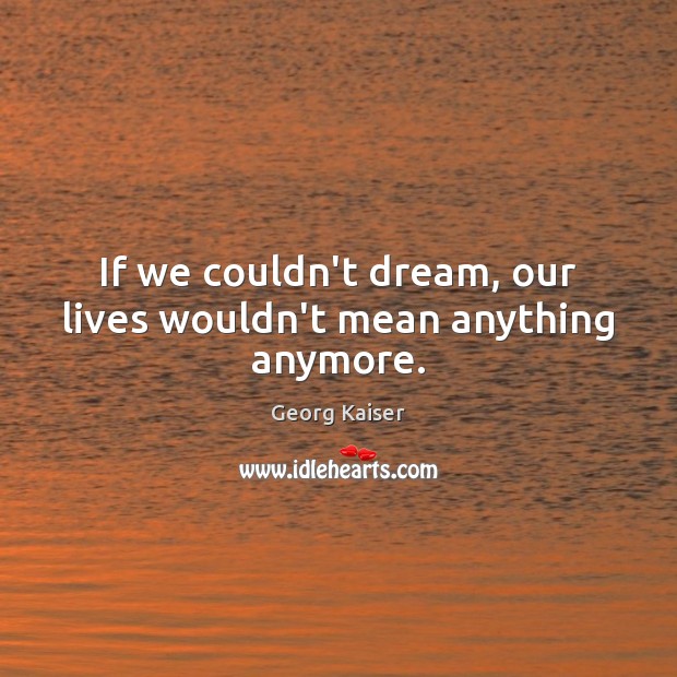 If we couldn’t dream, our lives wouldn’t mean anything anymore. 