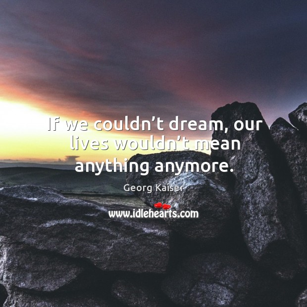 If we couldn’t dream, our lives wouldn’t mean anything anymore. Georg Kaiser Picture Quote