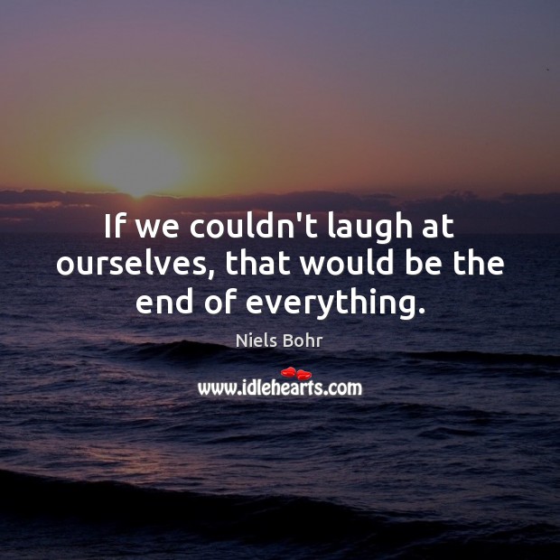 If we couldn’t laugh at ourselves, that would be the end of everything. Niels Bohr Picture Quote