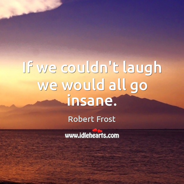 If we couldn’t laugh we would all go insane. Robert Frost Picture Quote