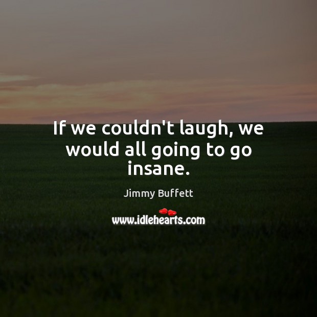 If we couldn’t laugh, we would all going to go insane. Jimmy Buffett Picture Quote