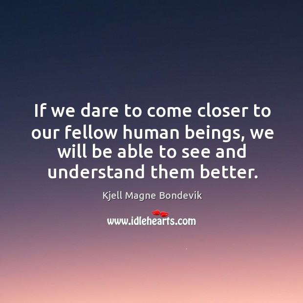 If we dare to come closer to our fellow human beings, we will be able to see and understand them better. Kjell Magne Bondevik Picture Quote