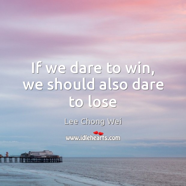 If we dare to win, we should also dare to lose Lee Chong Wei Picture Quote