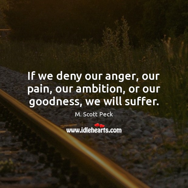 If we deny our anger, our pain, our ambition, or our goodness, we will suffer. M. Scott Peck Picture Quote