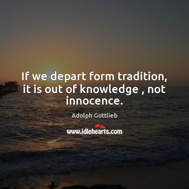 If we depart form tradition, it is out of knowledge , not innocence. Adolph Gottlieb Picture Quote
