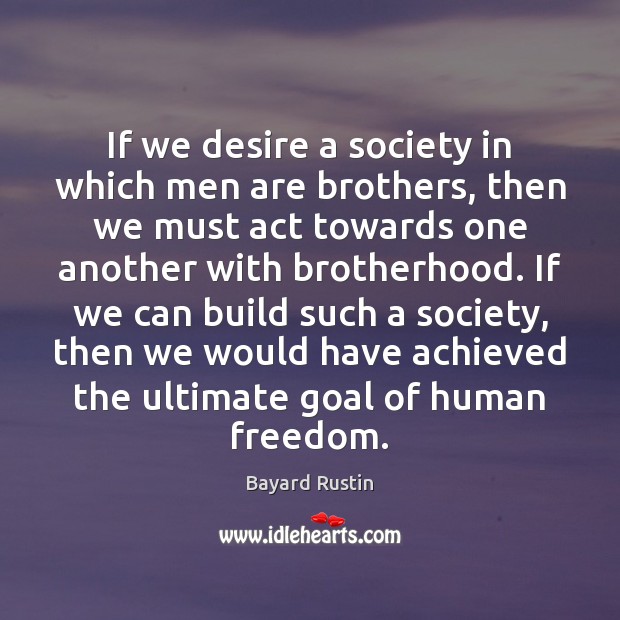 If we desire a society in which men are brothers, then we Bayard Rustin Picture Quote