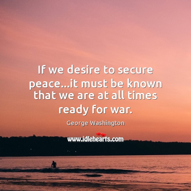 If we desire to secure peace…it must be known that we are at all times ready for war. George Washington Picture Quote