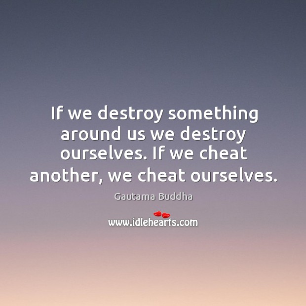 If we destroy something around us we destroy ourselves. If we cheat Gautama Buddha Picture Quote