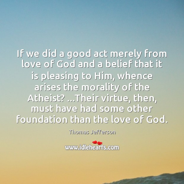 If we did a good act merely from love of God and Thomas Jefferson Picture Quote