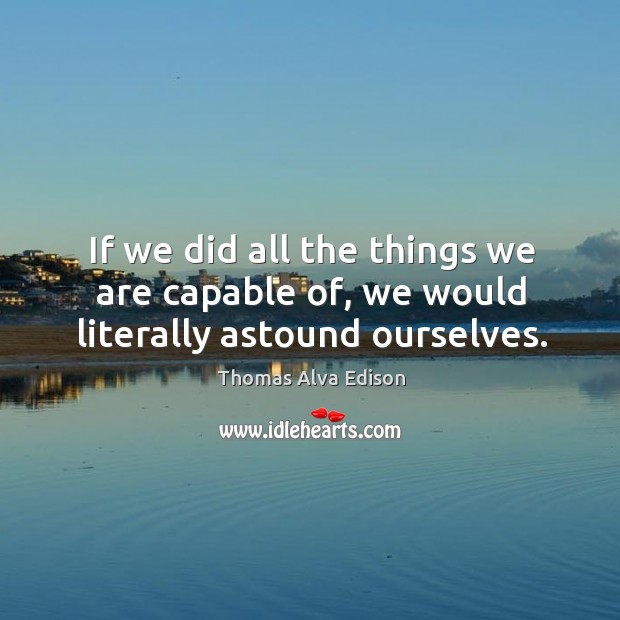 If we did all the things we are capable of, we would literally astound ourselves. Thomas Alva Edison Picture Quote
