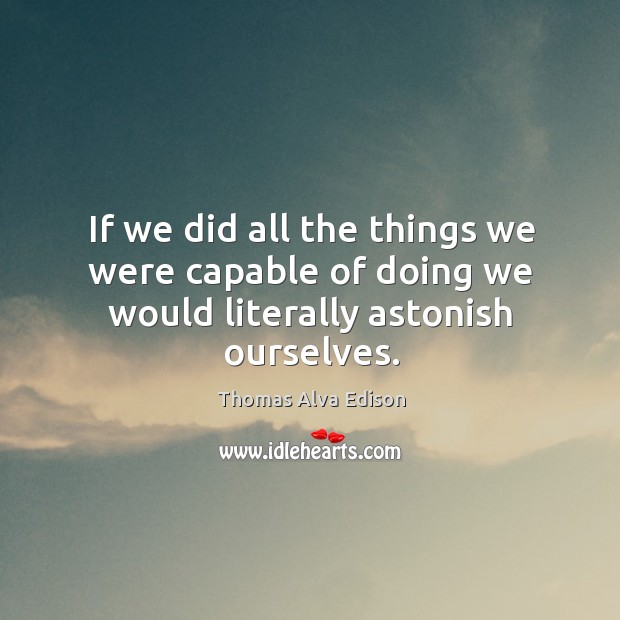 If we did all the things we were capable of doing we would literally astonish ourselves. Thomas Alva Edison Picture Quote