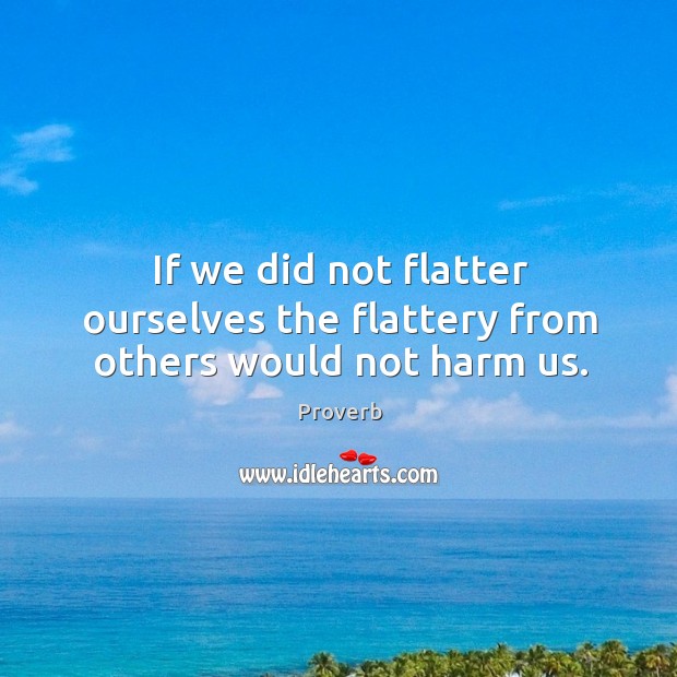 If we did not flatter ourselves the flattery from others would not harm us. Image