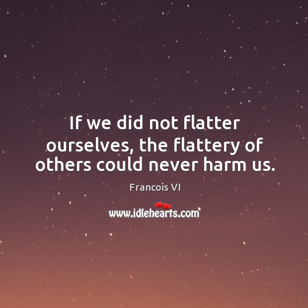 If we did not flatter ourselves, the flattery of others could never harm us. Francois VI Picture Quote