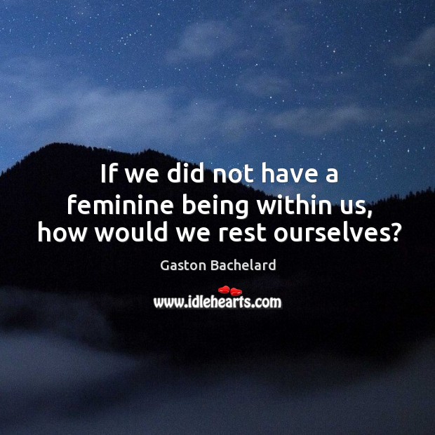 If we did not have a feminine being within us, how would we rest ourselves? Gaston Bachelard Picture Quote