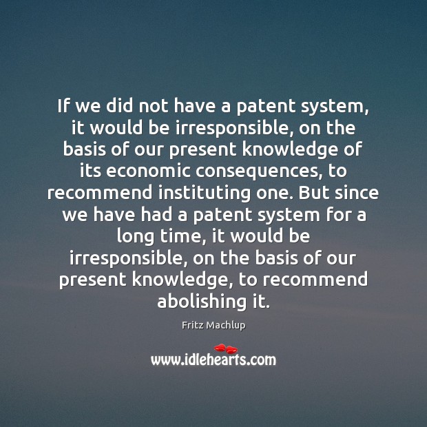 If we did not have a patent system, it would be irresponsible, Fritz Machlup Picture Quote