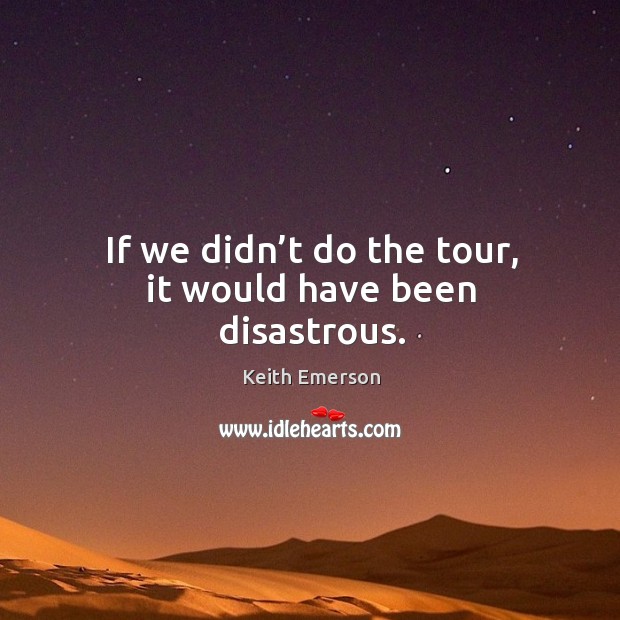 If we didn’t do the tour, it would have been disastrous. Keith Emerson Picture Quote