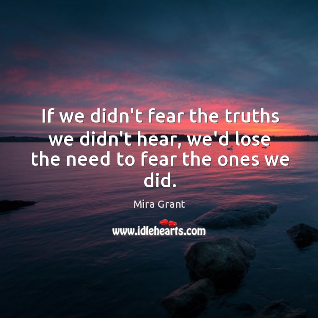 If we didn’t fear the truths we didn’t hear, we’d lose the need to fear the ones we did. Mira Grant Picture Quote