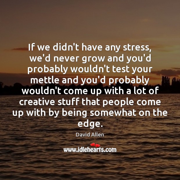 If we didn’t have any stress, we’d never grow and you’d probably David Allen Picture Quote