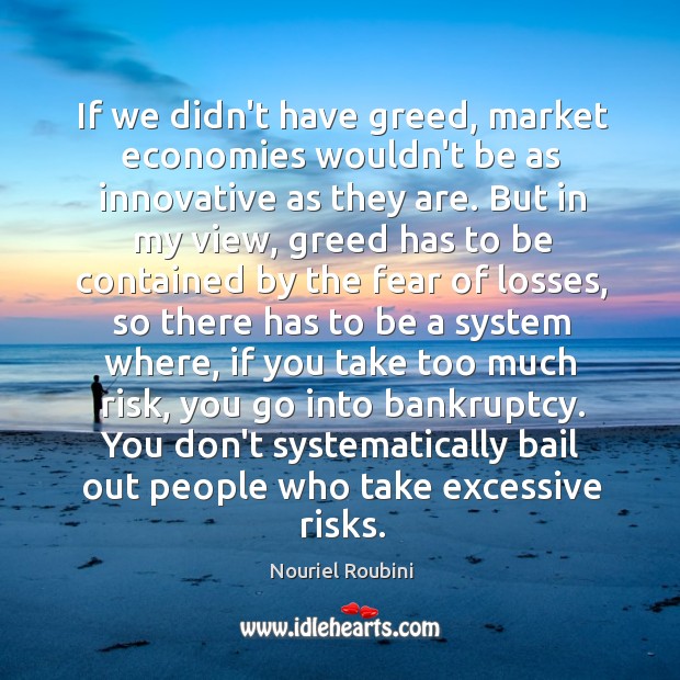 If we didn’t have greed, market economies wouldn’t be as innovative as Nouriel Roubini Picture Quote