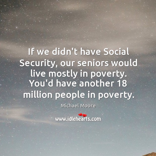 If we didn’t have Social Security, our seniors would live mostly in Michael Moore Picture Quote