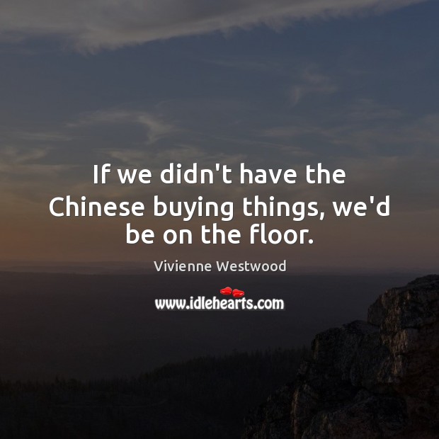 If we didn’t have the Chinese buying things, we’d be on the floor. Vivienne Westwood Picture Quote