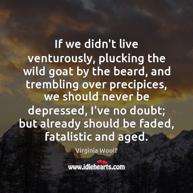 If we didn’t live venturously, plucking the wild goat by the beard, 