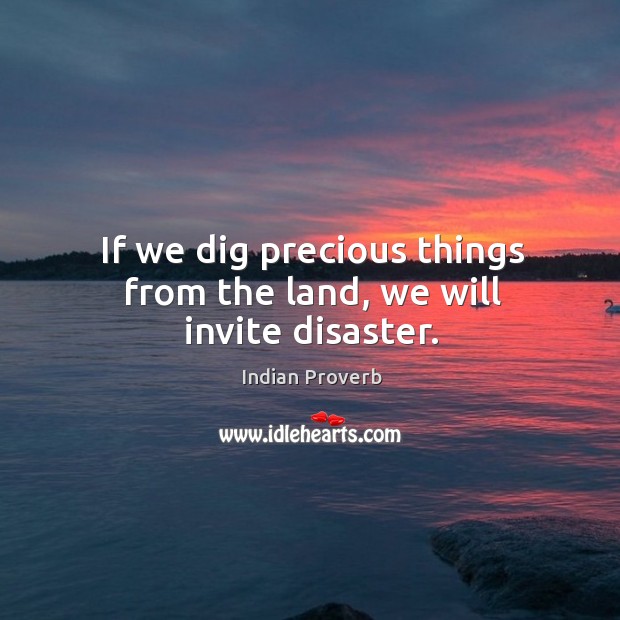 If we dig precious things from the land, we will invite disaster. Indian Proverbs Image