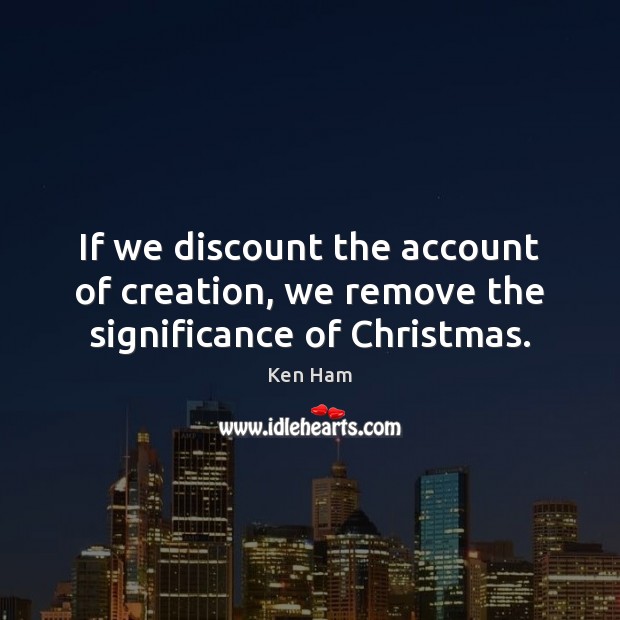 If we discount the account of creation, we remove the significance of Christmas. Ken Ham Picture Quote