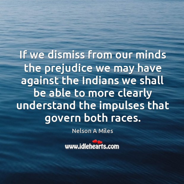 If we dismiss from our minds the prejudice we may have against the indians we shall Nelson A Miles Picture Quote
