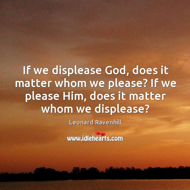 If we displease God, does it matter whom we please? If we Leonard Ravenhill Picture Quote