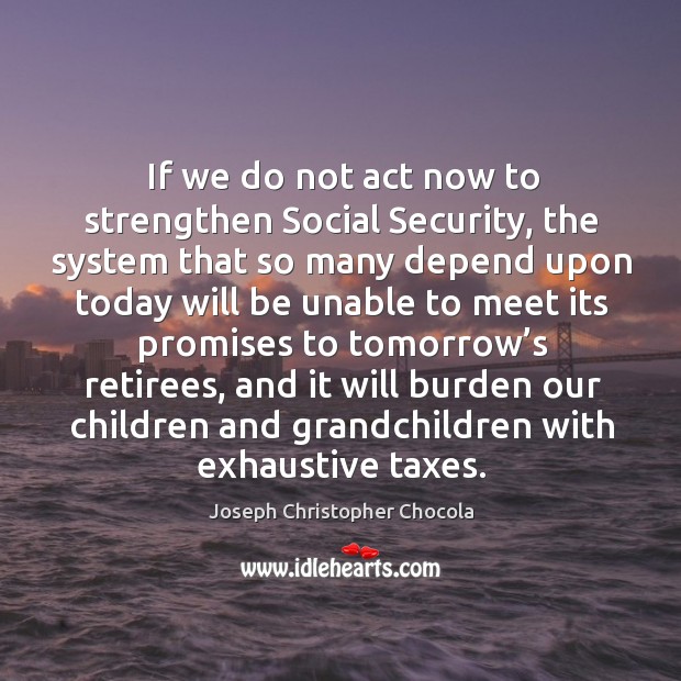 If we do not act now to strengthen social security, the system that so many depend upon Joseph Christopher Chocola Picture Quote
