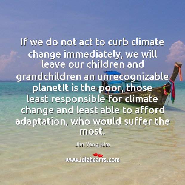 If we do not act to curb climate change immediately, we will Jim Yong Kim Picture Quote