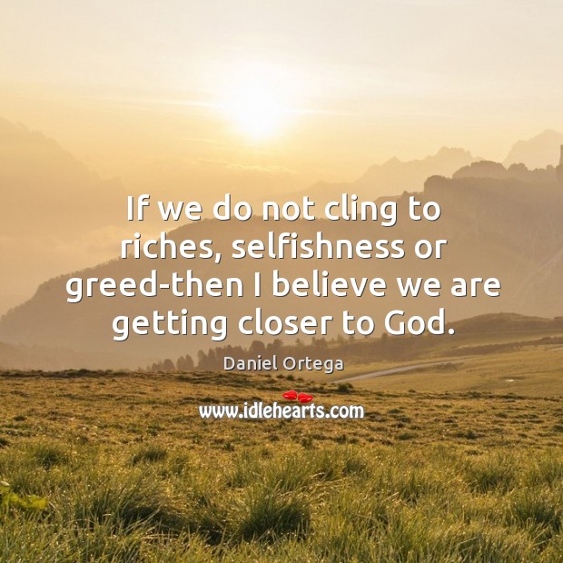 If we do not cling to riches, selfishness or greed-then I believe Daniel Ortega Picture Quote