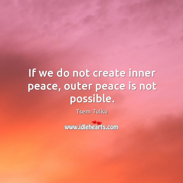 If we do not create inner peace, outer peace is not possible. Image