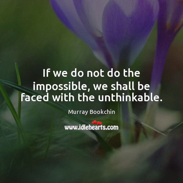 If we do not do the impossible, we shall be faced with the unthinkable. Murray Bookchin Picture Quote
