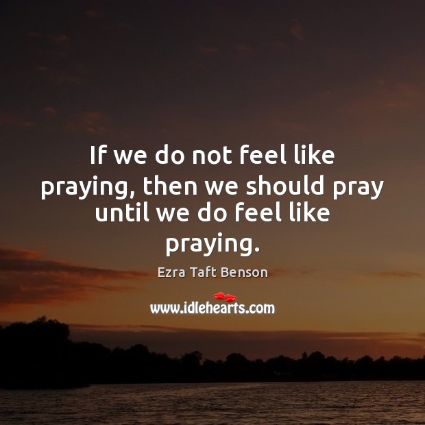 If we do not feel like praying, then we should pray until we do feel like praying. Ezra Taft Benson Picture Quote