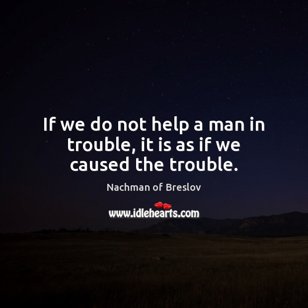 If we do not help a man in trouble, it is as if we caused the trouble. Nachman of Breslov Picture Quote