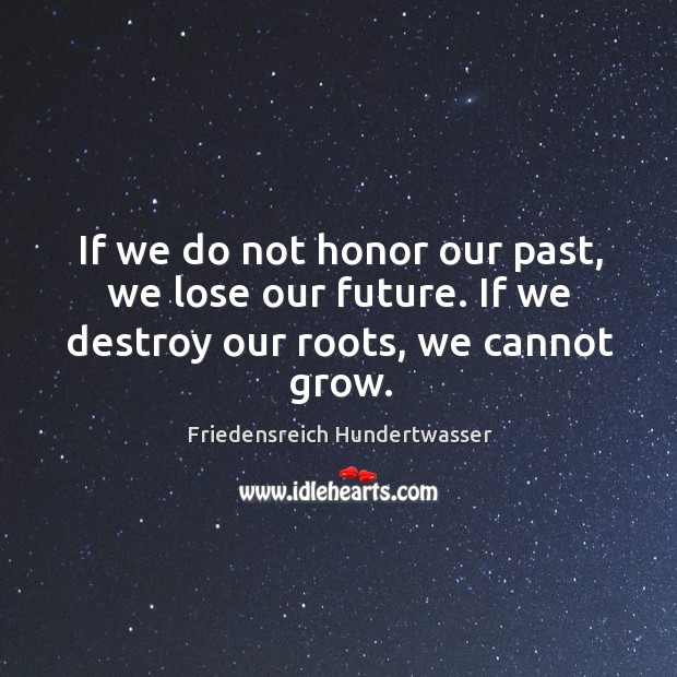 If we do not honor our past, we lose our future. If we destroy our roots, we cannot grow. Image