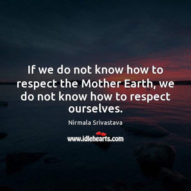 If we do not know how to respect the Mother Earth, we Nirmala Srivastava Picture Quote